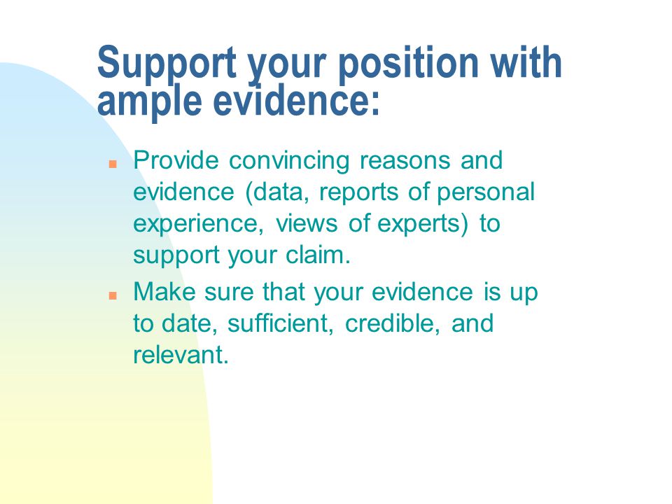 Support your position with ample evidence: n Provide convincing reasons and evidence (data, reports of personal experience, views of experts) to support your claim.