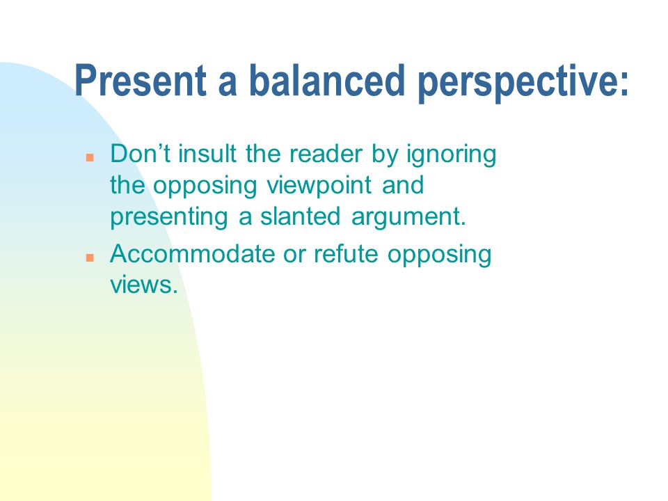 Present a balanced perspective: n Don’t insult the reader by ignoring the opposing viewpoint and presenting a slanted argument.