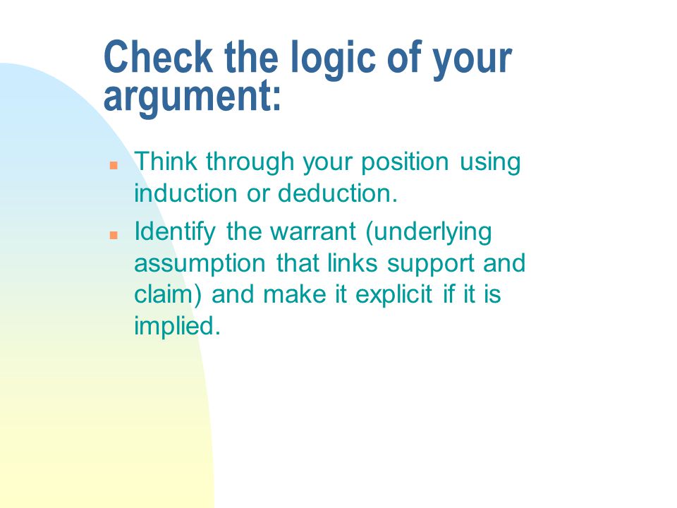 Check the logic of your argument: n Think through your position using induction or deduction.