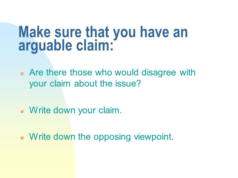 Make sure that you have an arguable claim: n Are there those who would disagree with your claim about the issue.
