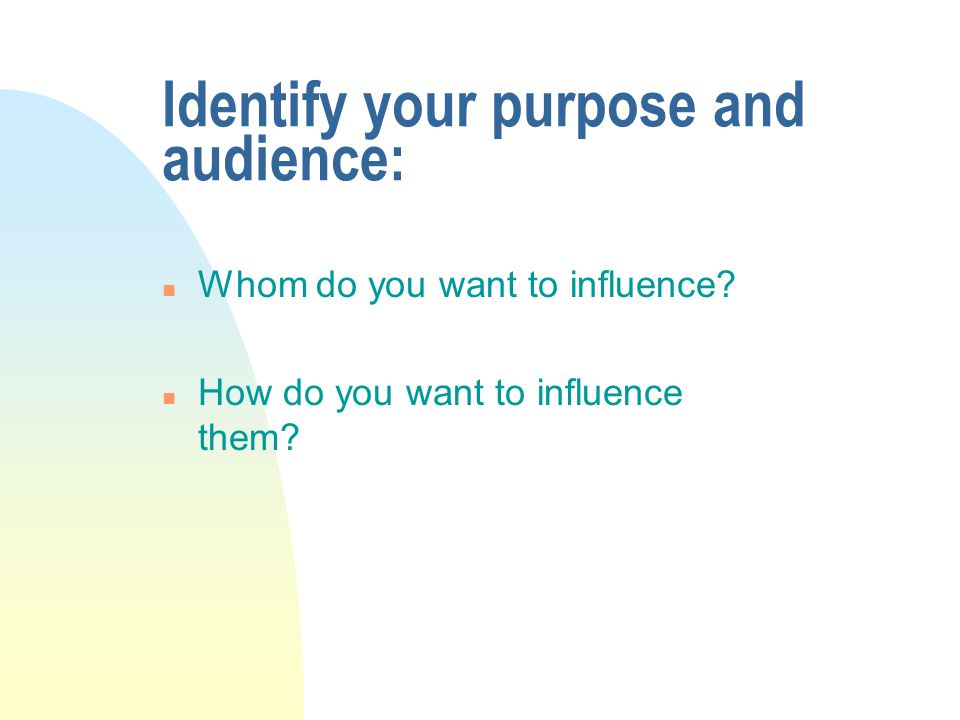 Identify your purpose and audience: n Whom do you want to influence.