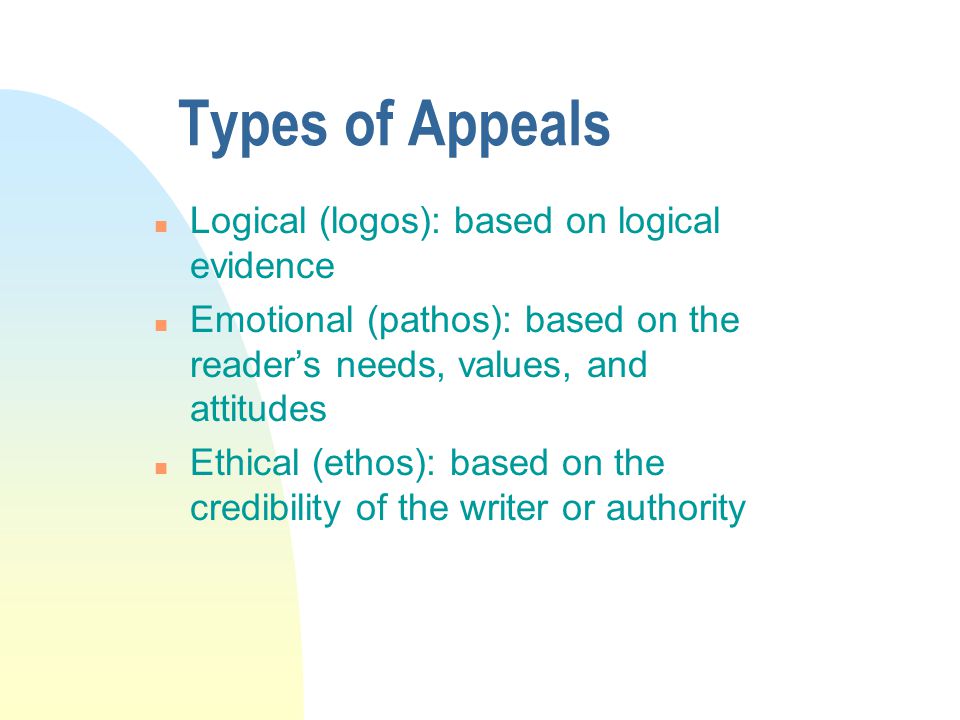 Types of Appeals n Logical (logos): based on logical evidence n Emotional (pathos): based on the reader’s needs, values, and attitudes n Ethical (ethos): based on the credibility of the writer or authority