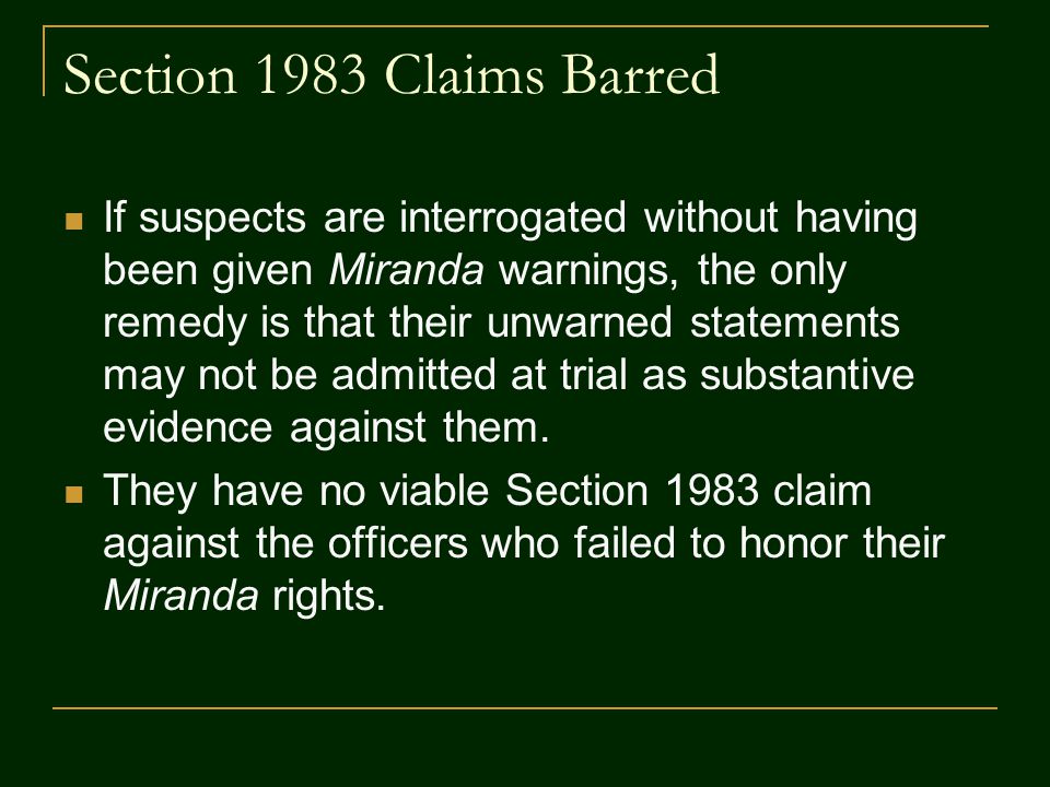 Section 1983 Claims Barred If suspects are interrogated without having been given Miranda warnings, the only remedy is that their unwarned statements may not be admitted at trial as substantive evidence against them.