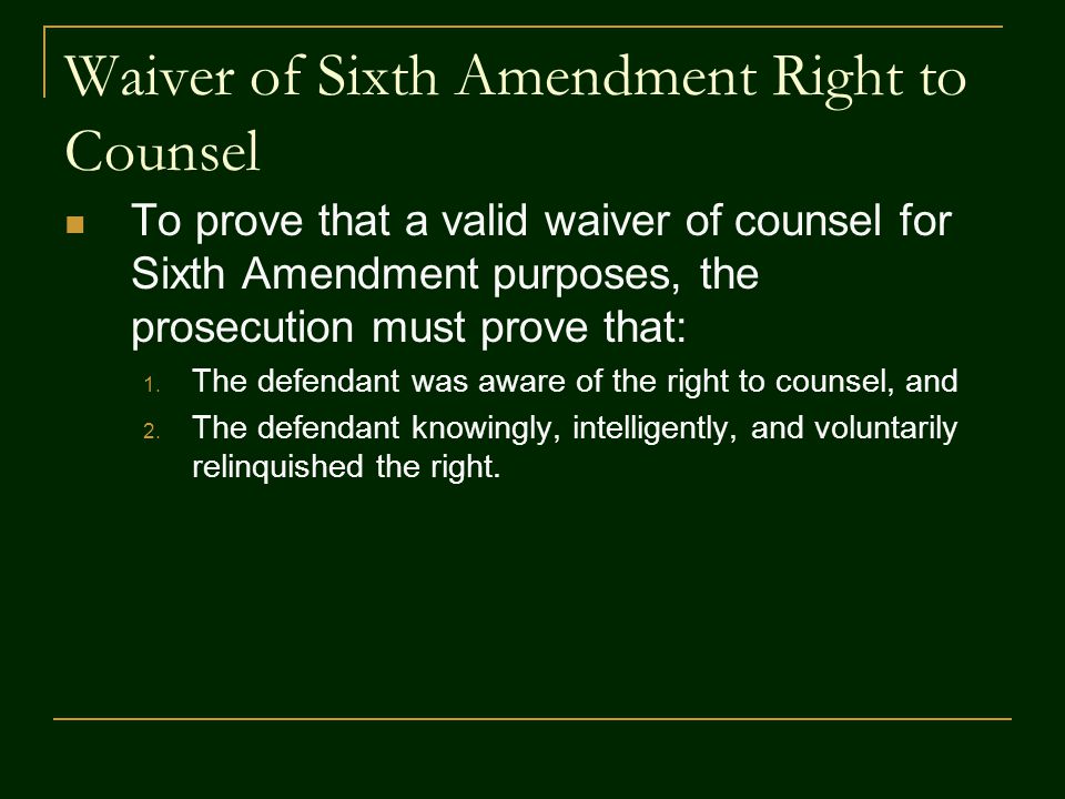 Waiver of Sixth Amendment Right to Counsel To prove that a valid waiver of counsel for Sixth Amendment purposes, the prosecution must prove that: 1.