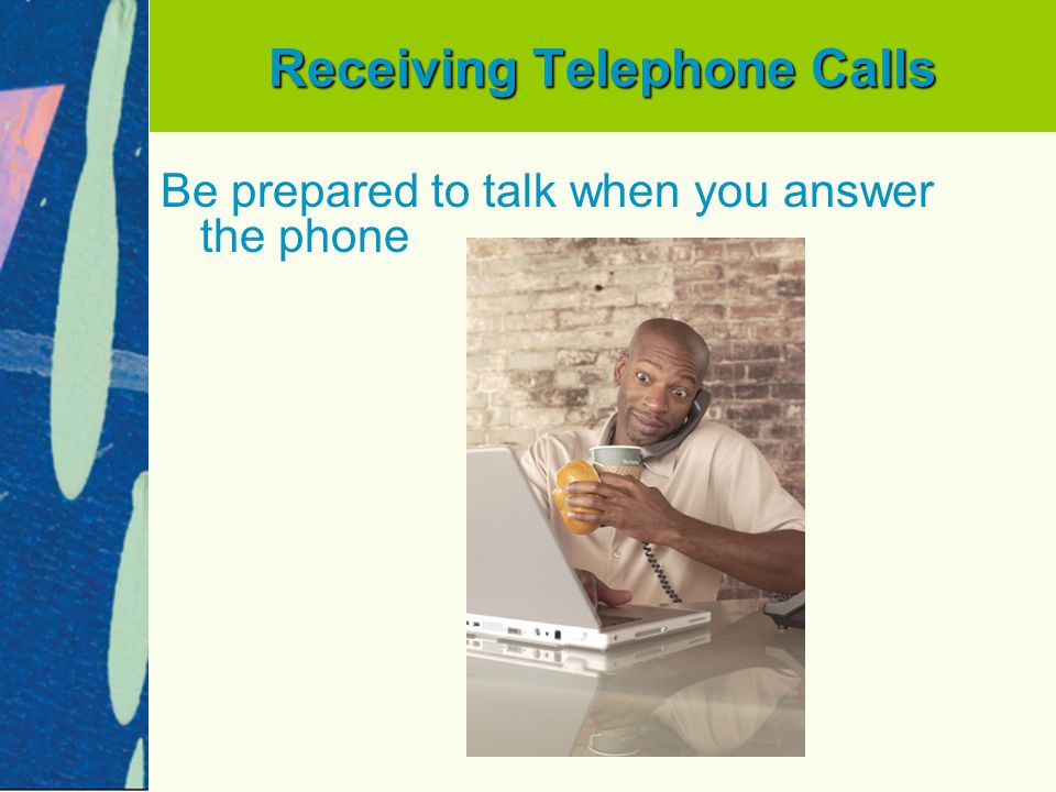 Receiving Telephone Calls Be prepared to talk when you answer the phone