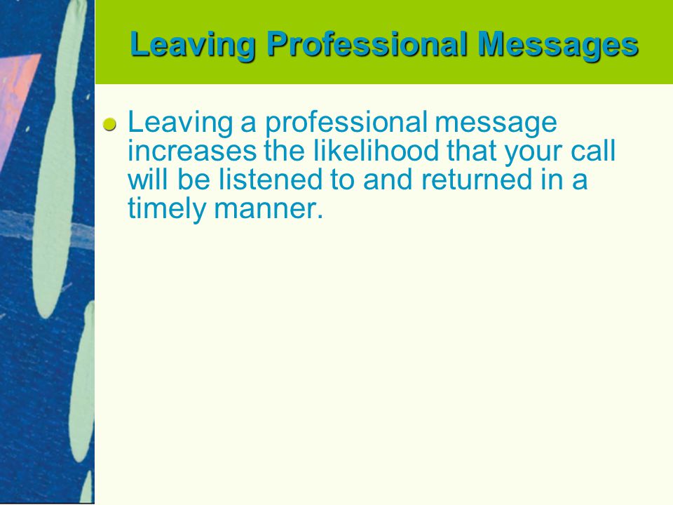 Leaving Professional Messages Leaving a professional message increases the likelihood that your call will be listened to and returned in a timely manner.