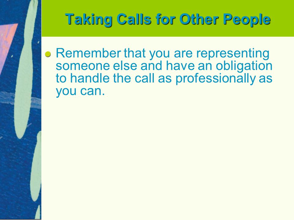 Taking Calls for Other People Remember that you are representing someone else and have an obligation to handle the call as professionally as you can.