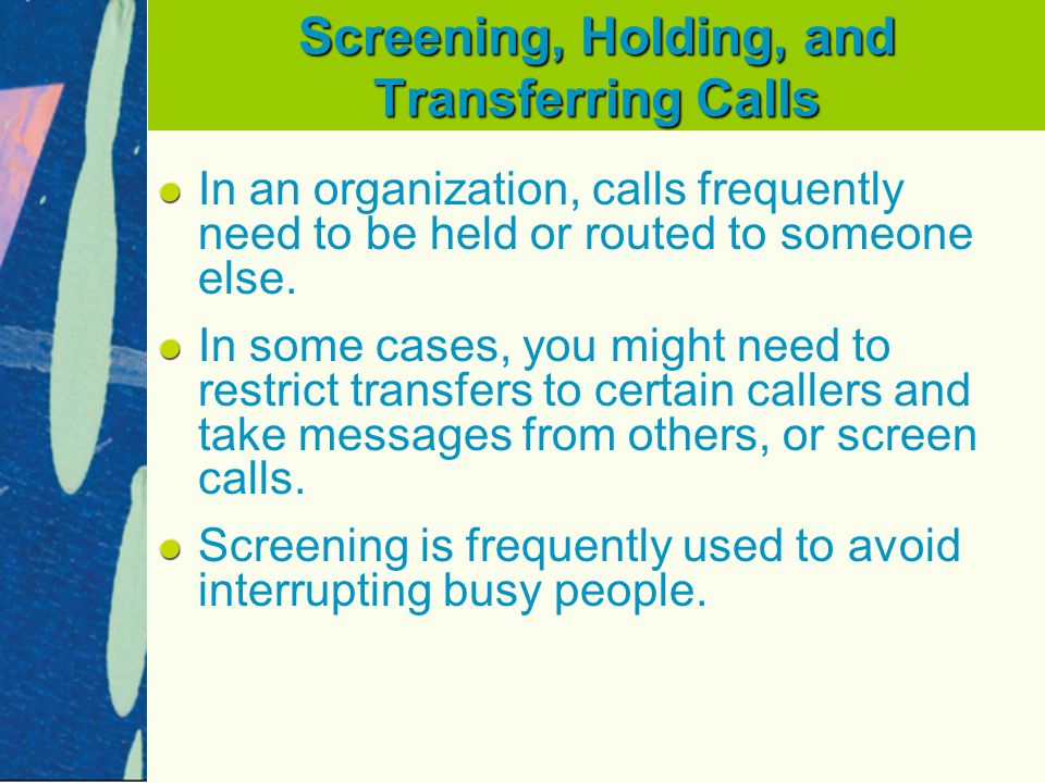 Screening, Holding, and Transferring Calls In an organization, calls frequently need to be held or routed to someone else.