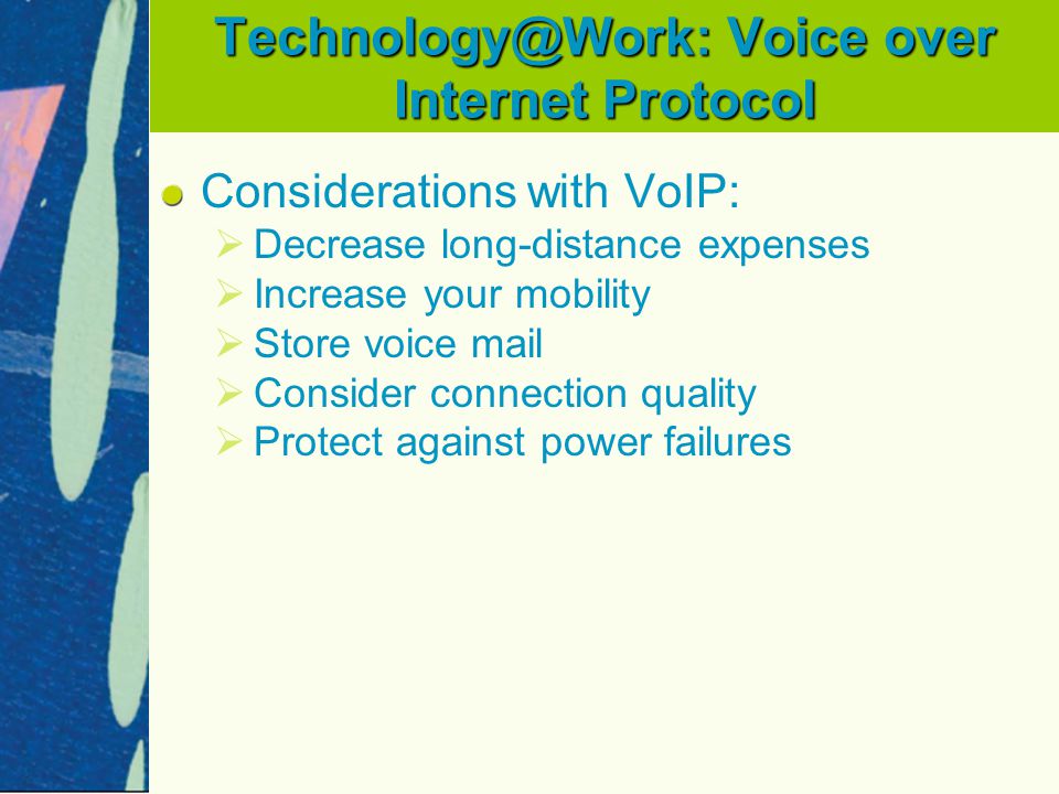 Voice over Internet Protocol Considerations with VoIP:   Decrease long-distance expenses   Increase your mobility   Store voice mail   Consider connection quality   Protect against power failures