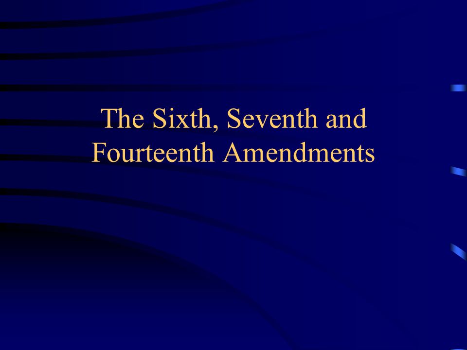 The Sixth, Seventh and Fourteenth Amendments