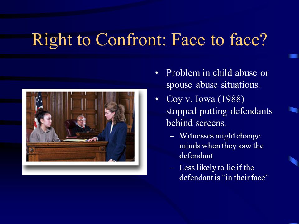 Right to Confront: Face to face. Problem in child abuse or spouse abuse situations.