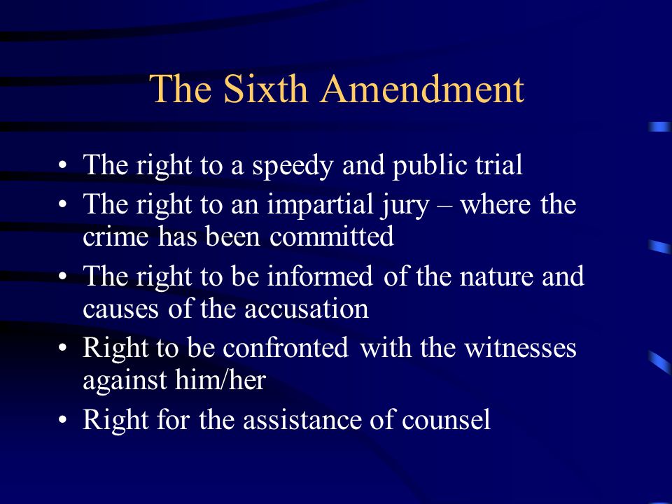 The Sixth Amendment The right to a speedy and public trial The right to an impartial jury – where the crime has been committed The right to be informed of the nature and causes of the accusation Right to be confronted with the witnesses against him/her Right for the assistance of counsel