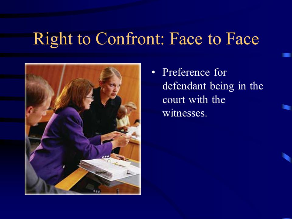 Right to Confront: Face to Face Preference for defendant being in the court with the witnesses.