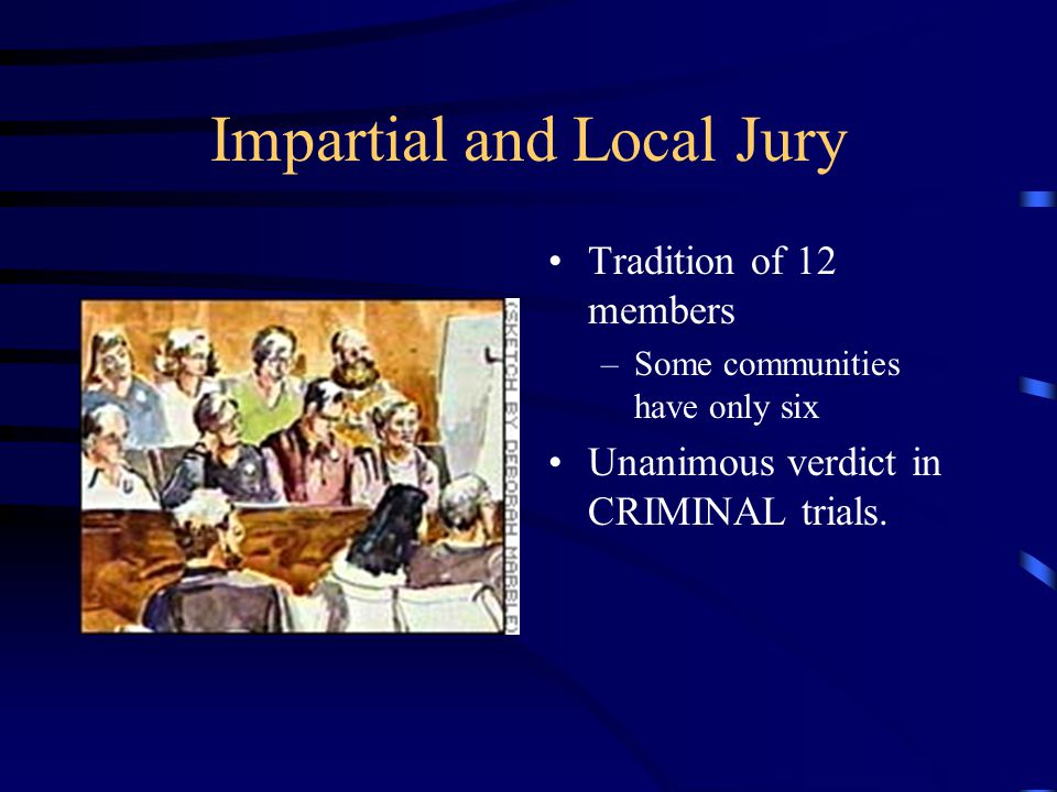 Impartial and Local Jury Tradition of 12 members –Some communities have only six Unanimous verdict in CRIMINAL trials.
