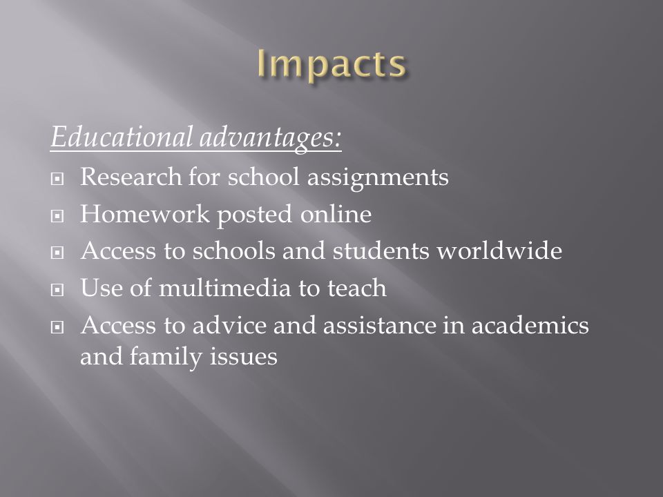 Educational advantages:  Research for school assignments  Homework posted online  Access to schools and students worldwide  Use of multimedia to teach  Access to advice and assistance in academics and family issues