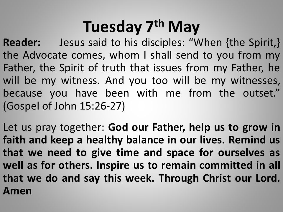 Tuesday 7 th May Reader:Jesus said to his disciples: When {the Spirit,} the Advocate comes, whom I shall send to you from my Father, the Spirit of truth that issues from my Father, he will be my witness.