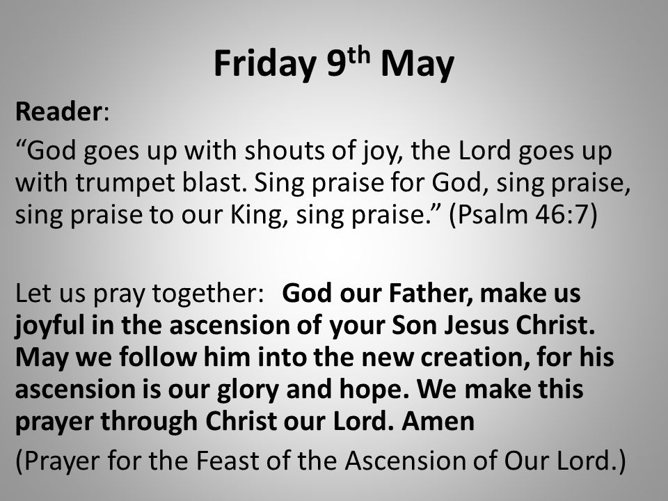 Friday 9 th May Reader: God goes up with shouts of joy, the Lord goes up with trumpet blast.