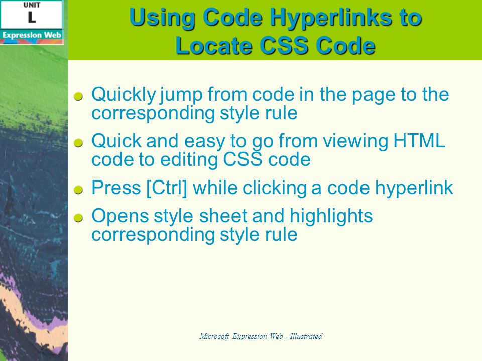 Using Code Hyperlinks to Locate CSS Code Quickly jump from code in the page to the corresponding style rule Quick and easy to go from viewing HTML code to editing CSS code Press [Ctrl] while clicking a code hyperlink Opens style sheet and highlights corresponding style rule Microsoft Expression Web - Illustrated