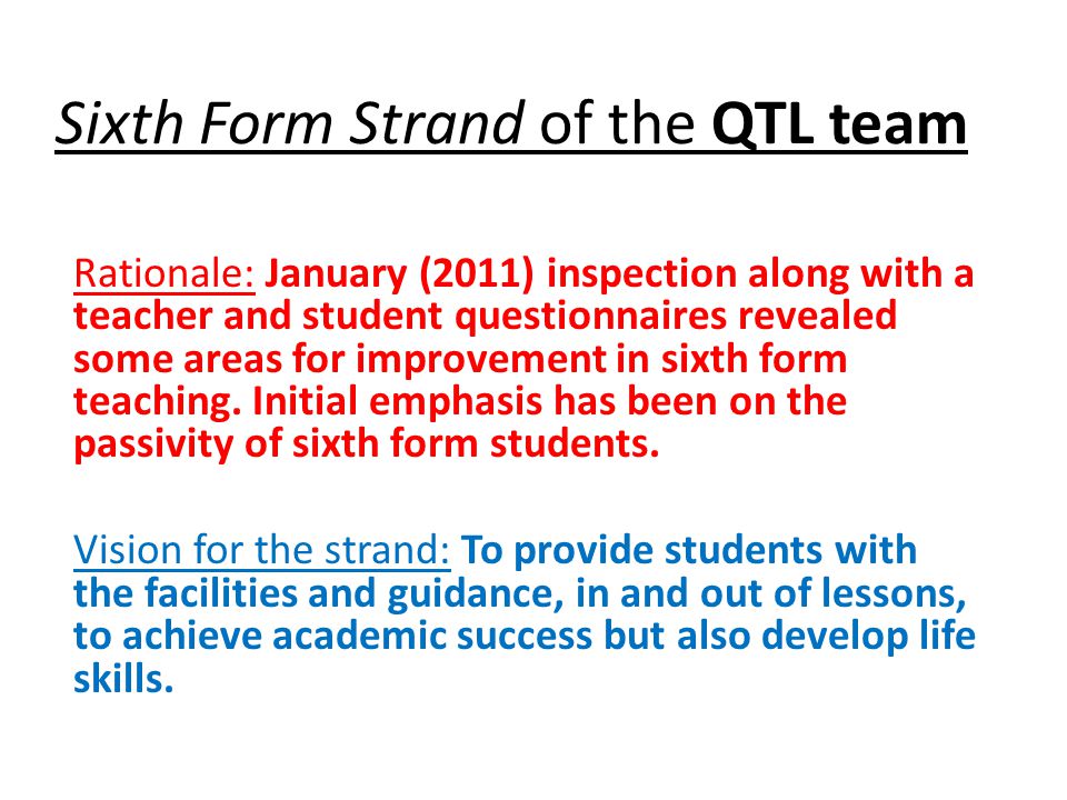 Sixth Form Strand of the QTL team Rationale: January (2011) inspection along with a teacher and student questionnaires revealed some areas for improvement in sixth form teaching.