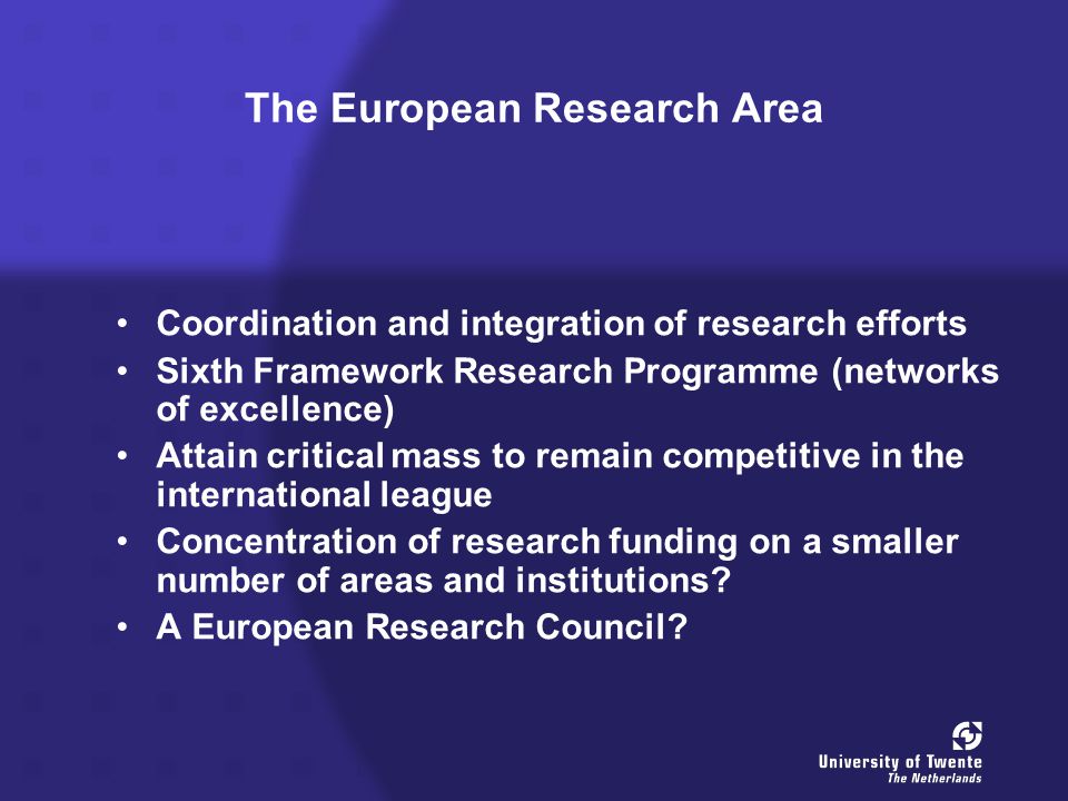 The European Research Area Coordination and integration of research efforts Sixth Framework Research Programme (networks of excellence) Attain critical mass to remain competitive in the international league Concentration of research funding on a smaller number of areas and institutions.