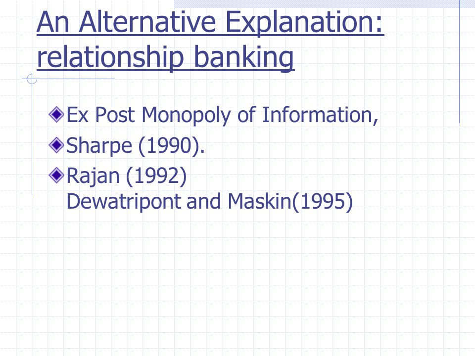 An Alternative Explanation: relationship banking Ex Post Monopoly of Information, Sharpe (1990).