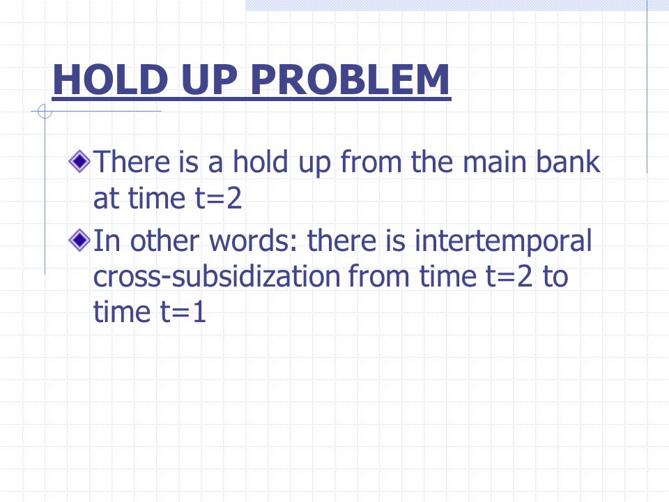 HOLD UP PROBLEM There is a hold up from the main bank at time t=2 In other words: there is intertemporal cross-subsidization from time t=2 to time t=1