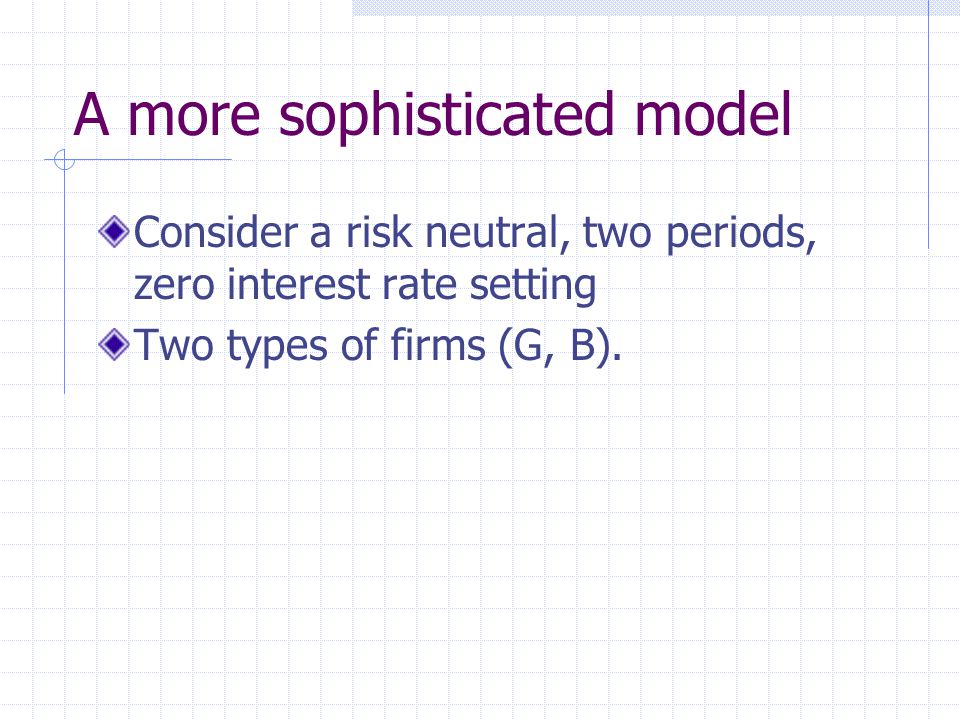 A more sophisticated model Consider a risk neutral, two periods, zero interest rate setting Two types of firms (G, B).