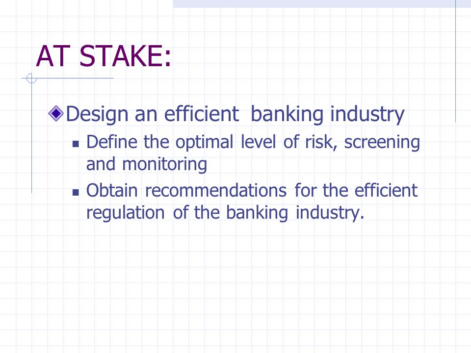 AT STAKE: Design an efficient banking industry Define the optimal level of risk, screening and monitoring Obtain recommendations for the efficient regulation of the banking industry.