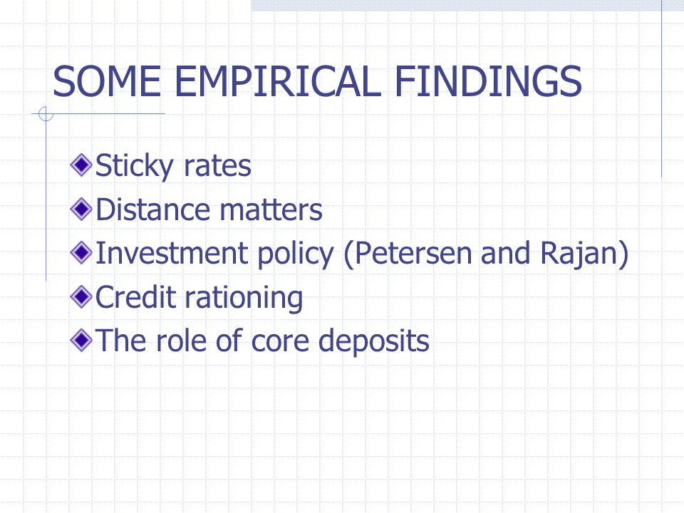 SOME EMPIRICAL FINDINGS Sticky rates Distance matters Investment policy (Petersen and Rajan) Credit rationing The role of core deposits