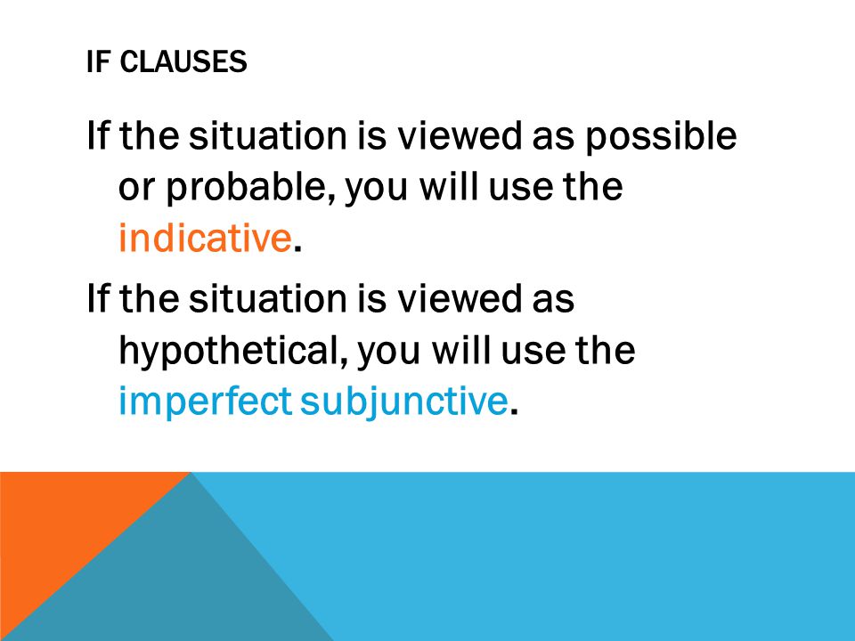 IF CLAUSES If the situation is viewed as possible or probable, you will use the indicative.