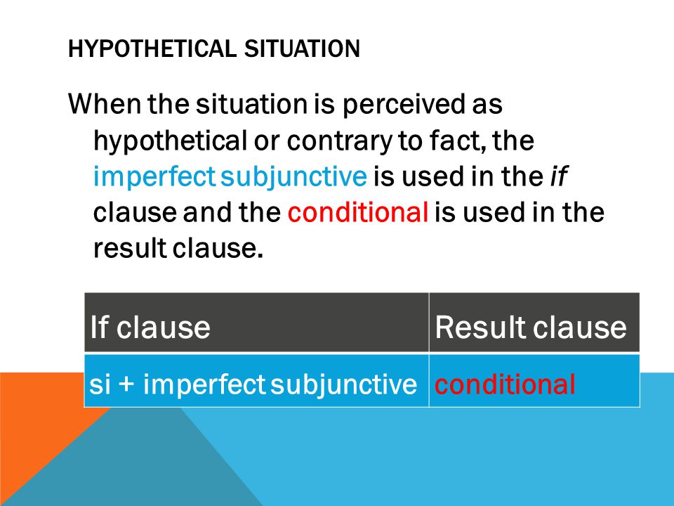 HYPOTHETICAL SITUATION When the situation is perceived as hypothetical or contrary to fact, the imperfect subjunctive is used in the if clause and the conditional is used in the result clause.