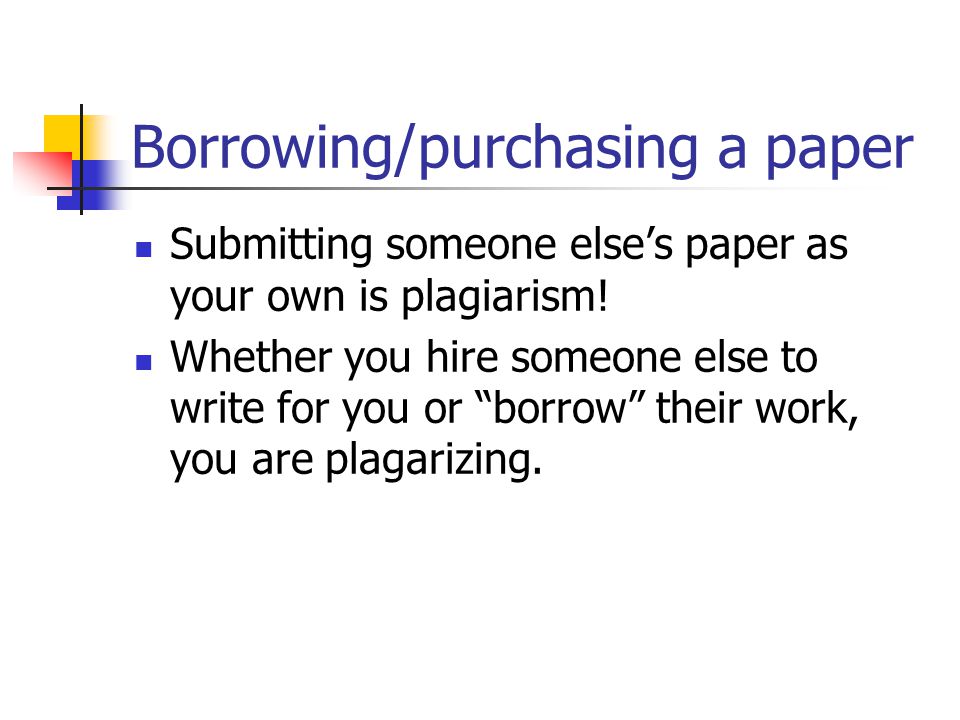 Borrowing/purchasing a paper Submitting someone else’s paper as your own is plagiarism.