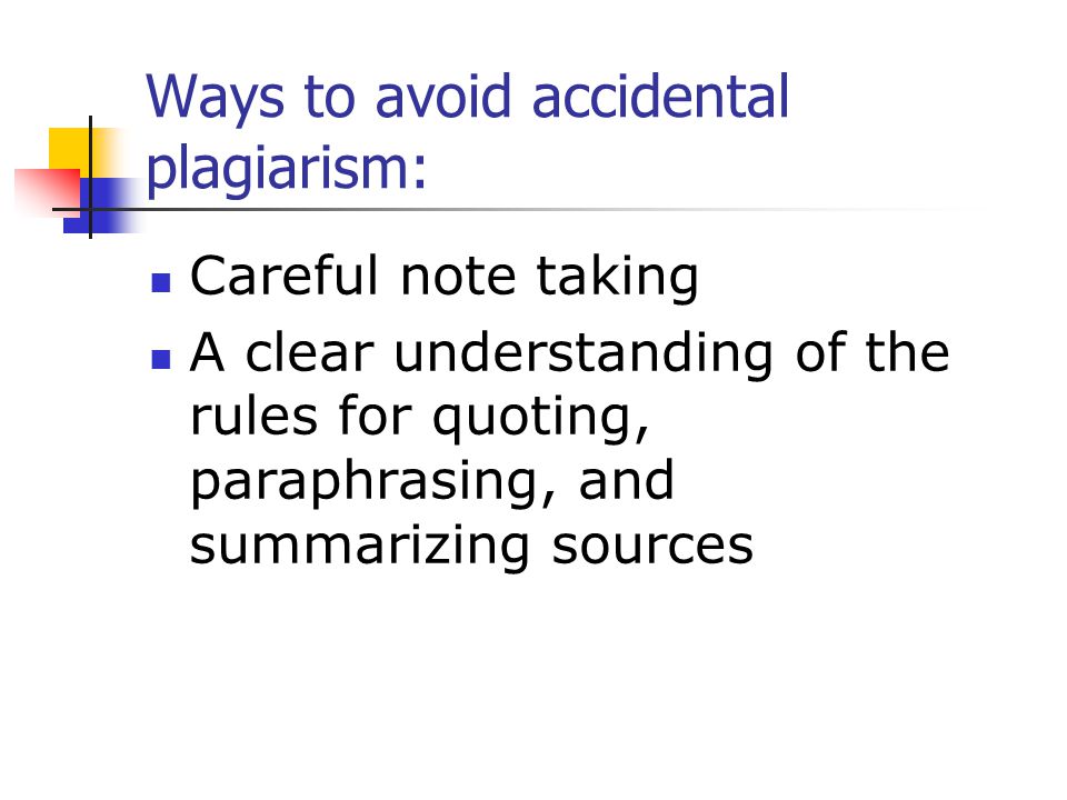 Ways to avoid accidental plagiarism: Careful note taking A clear understanding of the rules for quoting, paraphrasing, and summarizing sources