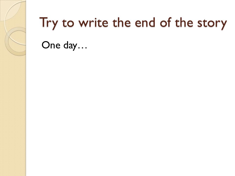 Try to write the end of the story One day…