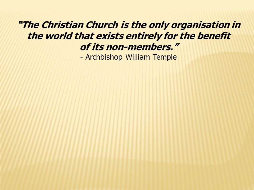 The Christian Church is the only organisation in the world that exists entirely for the benefit of its non-members. - Archbishop William Temple
