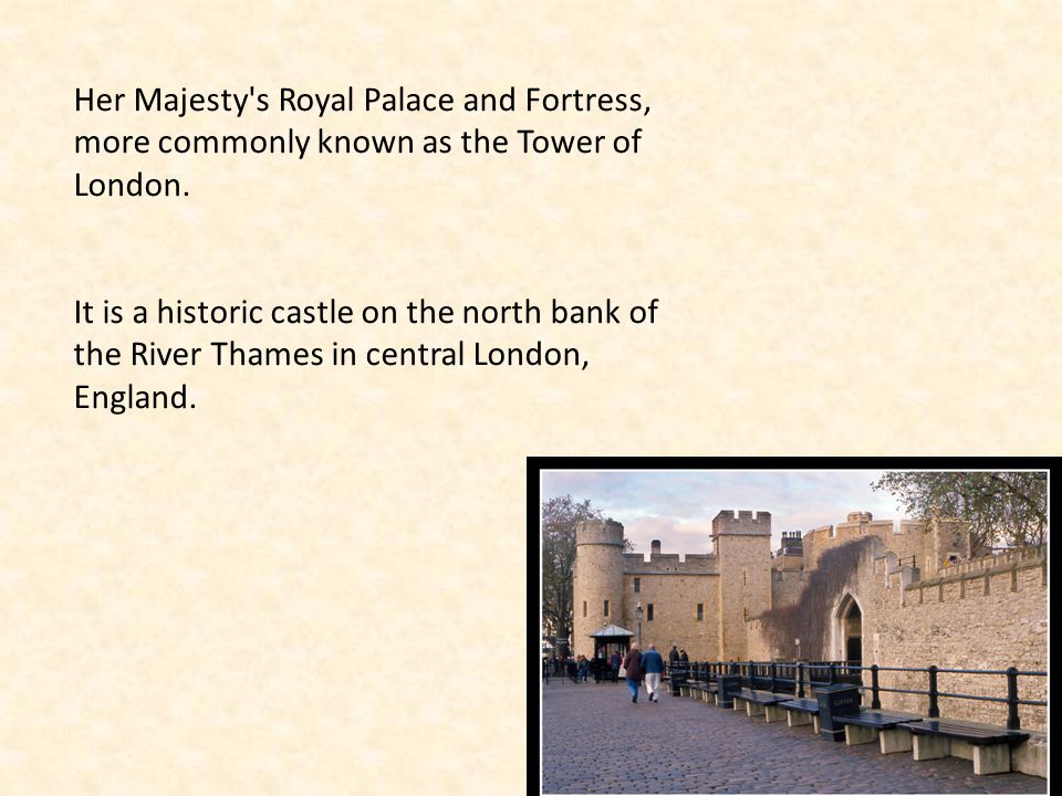 Her Majesty s Royal Palace and Fortress, more commonly known as the Tower of London.