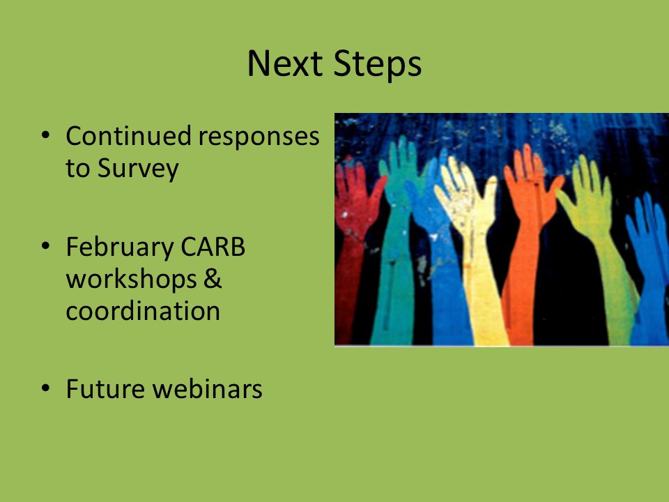 Next Steps Continued responses to Survey February CARB workshops & coordination Future webinars