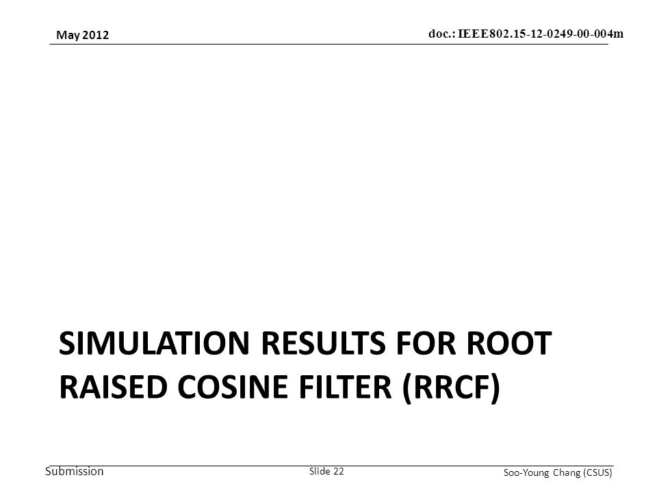 Submission May 2012 Soo-Young Chang (CSUS) Slide 22 doc.: IEEE m SIMULATION RESULTS FOR ROOT RAISED COSINE FILTER (RRCF)