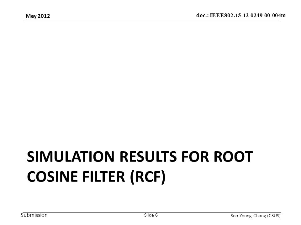Submission May 2012 Soo-Young Chang (CSUS) Slide 6 doc.: IEEE m SIMULATION RESULTS FOR ROOT COSINE FILTER (RCF)