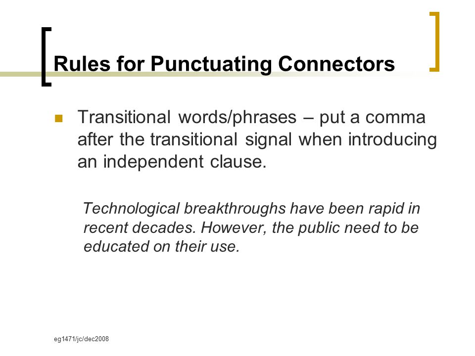 eg1471/jc/dec2008 Rules for Punctuating Connectors Transitional words/phrases – put a comma after the transitional signal when introducing an independent clause.
