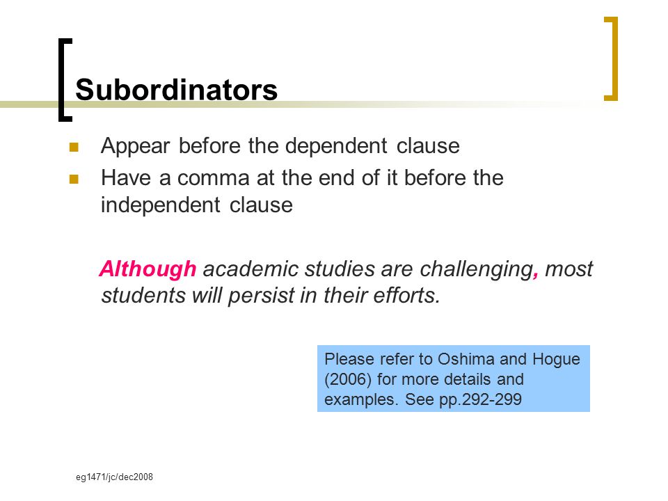 eg1471/jc/dec2008 Subordinators Appear before the dependent clause Have a comma at the end of it before the independent clause Although academic studies are challenging, most students will persist in their efforts.