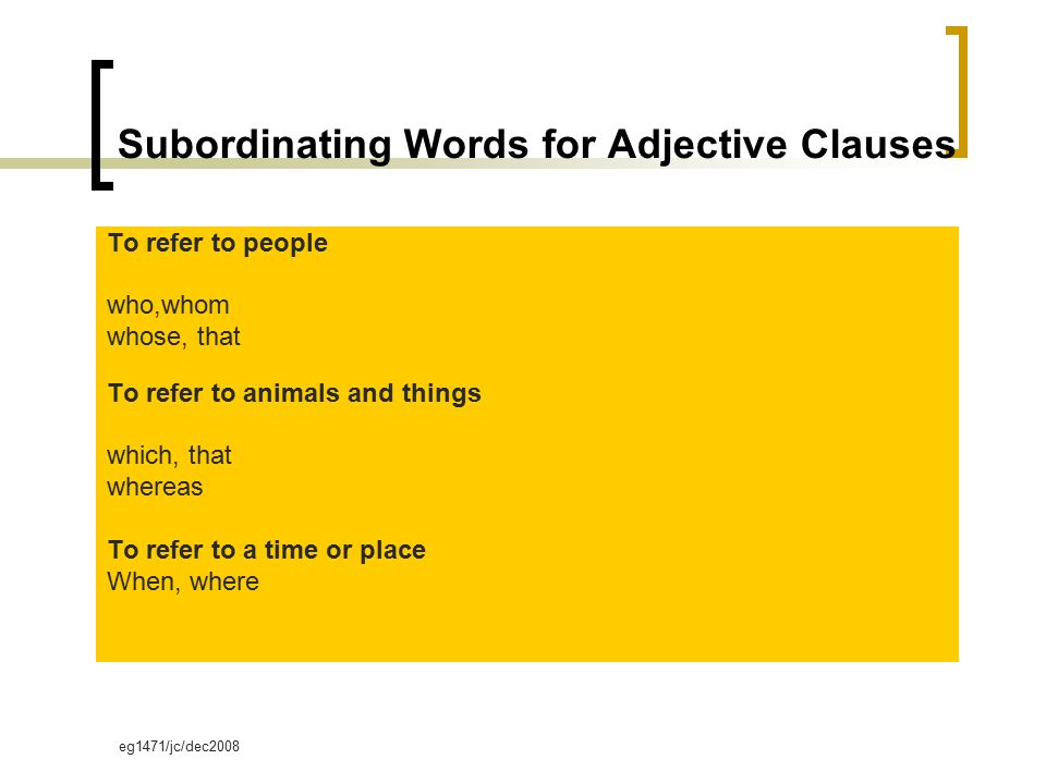 eg1471/jc/dec2008 Subordinating Words for Adjective Clauses To refer to people who,whom whose, that To refer to animals and things which, that whereas To refer to a time or place When, where