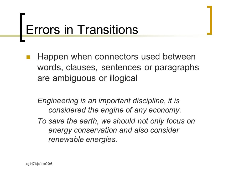 eg1471/jc/dec2008 Errors in Transitions Happen when connectors used between words, clauses, sentences or paragraphs are ambiguous or illogical Engineering is an important discipline, it is considered the engine of any economy.