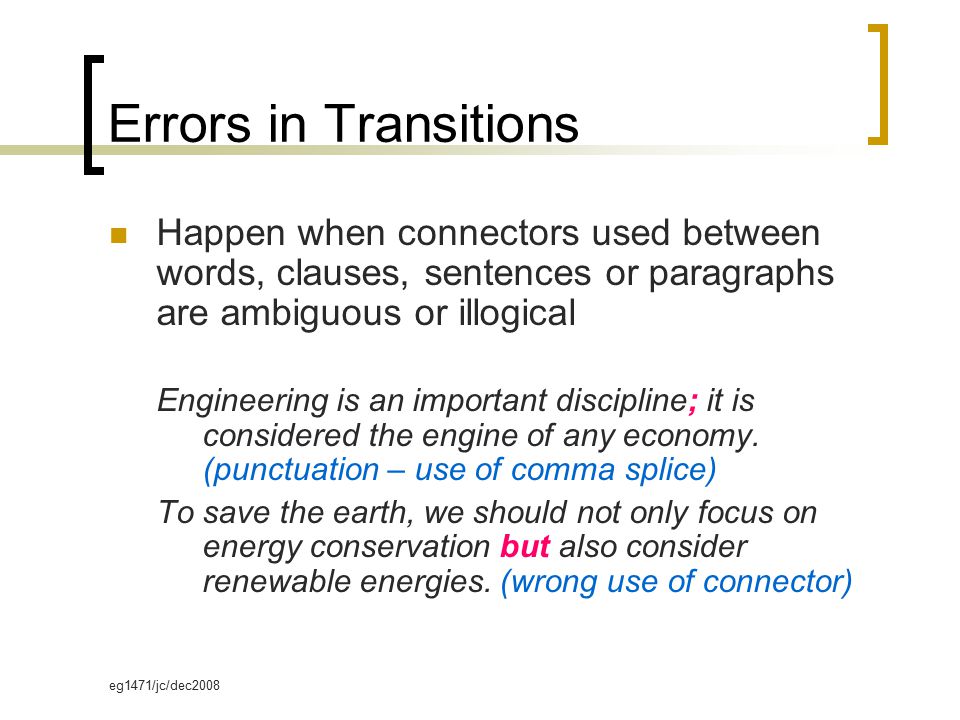 eg1471/jc/dec2008 Errors in Transitions Happen when connectors used between words, clauses, sentences or paragraphs are ambiguous or illogical Engineering is an important discipline; it is considered the engine of any economy.