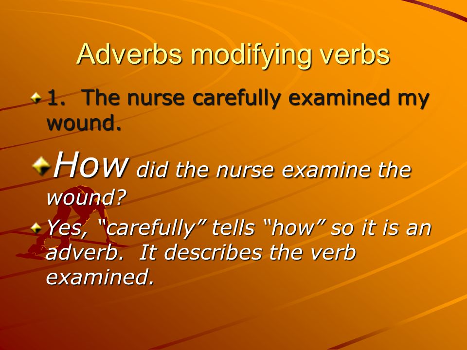 Adverbs modifying verbs 1. The nurse carefully examined my wound.