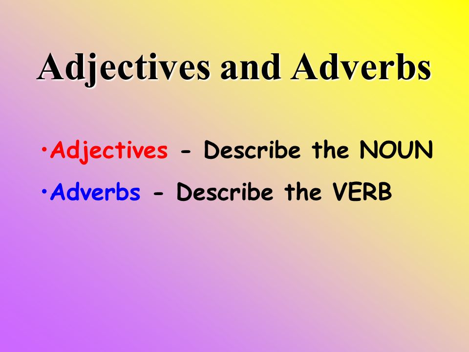 Adjectives and Adverbs Adjectives - Describe the NOUN Adverbs - Describe the VERB