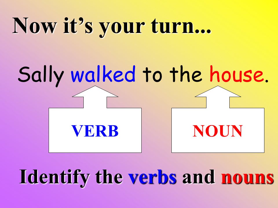 Now it’s your turn... Sally walked to the house. Identify the verbs and nouns VERBNOUN