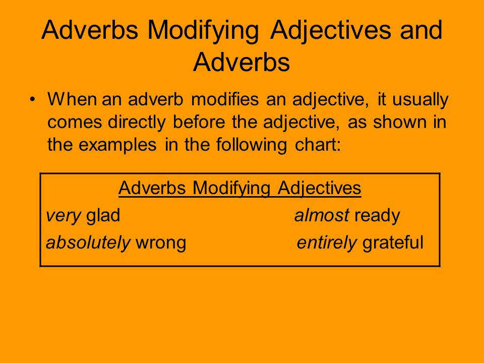 Adverbs Modifying Adjectives and Adverbs When an adverb modifies an adjective, it usually comes directly before the adjective, as shown in the examples in the following chart: Adverbs Modifying Adjectives very glad almost ready absolutely wrong entirely grateful