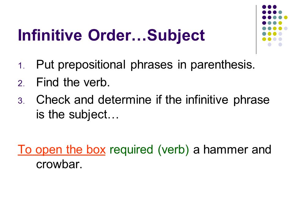 Infinitive Order… S (is the subject of the sentence) PN (follows a linking verb) DO (follows an action verb; answers what ) ADJ (follows and describes a noun or pronoun…answers what or which ) ADV (follows and describes a verb, adjective, or adverb…answers why )