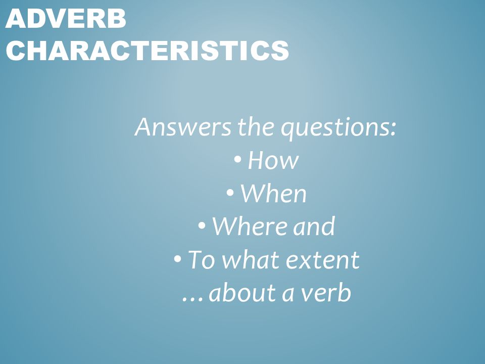 Answers the questions: How When Where and To what extent …about a verb ADVERB CHARACTERISTICS